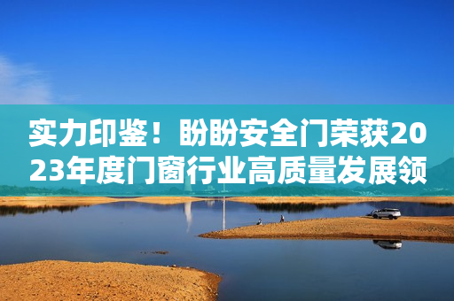 实力印鉴！盼盼安全门荣获2023年度门窗行业高质量发展领军品牌
