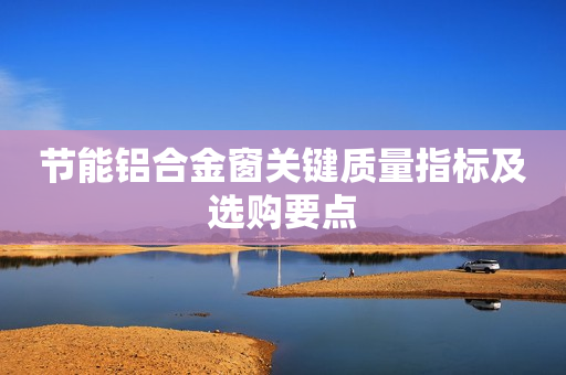 节能铝合金窗关键质量指标及选购要点