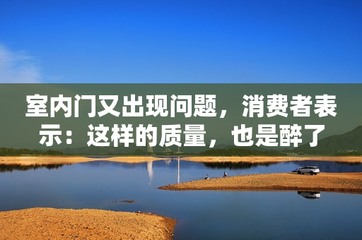 室内门又出现问题，消费者表示：这样的质量，也是醉了