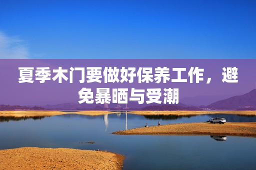 夏季木门要做好保养工作，避免暴晒与受潮