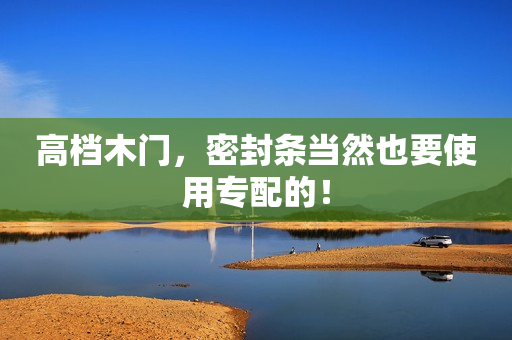 高档木门，密封条当然也要使用专配的！