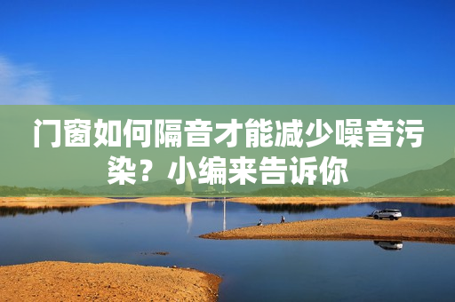 门窗如何隔音才能减少噪音污染？小编来告诉你