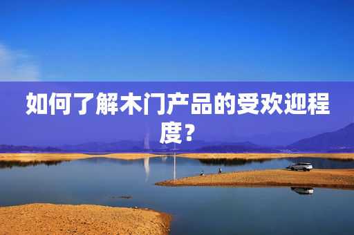 如何了解木门产品的受欢迎程度？