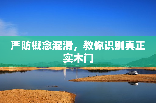 严防概念混淆，教你识别真正实木门