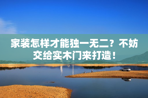 家装怎样才能独一无二？不妨交给实木门来打造！