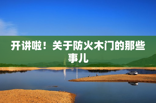 开讲啦！关于防火木门的那些事儿