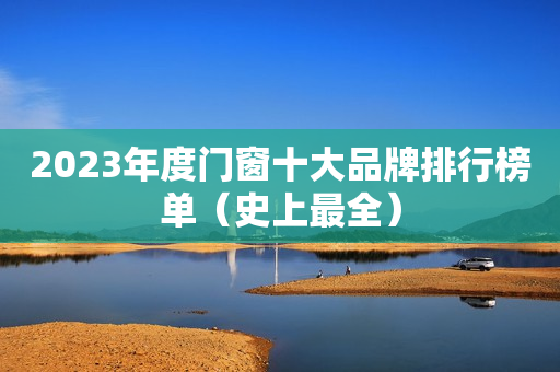 2023年度门窗十大品牌排行榜单（史上最全）