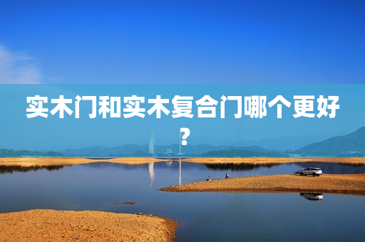 实木门和实木复合门哪个更好？