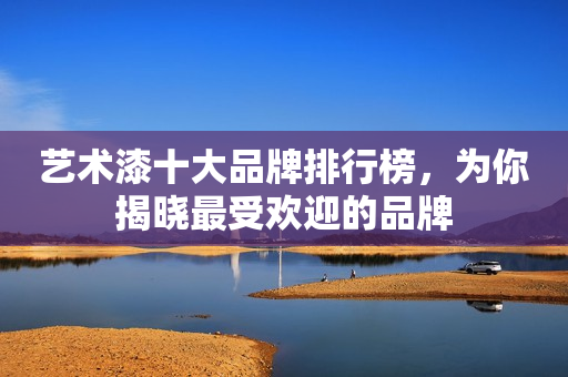 艺术漆十大品牌排行榜，为你揭晓最受欢迎的品牌