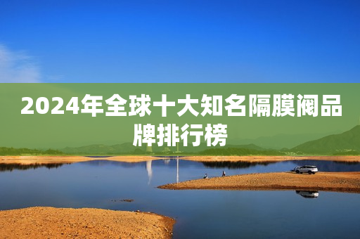 2024年全球十大知名隔膜阀品牌排行榜