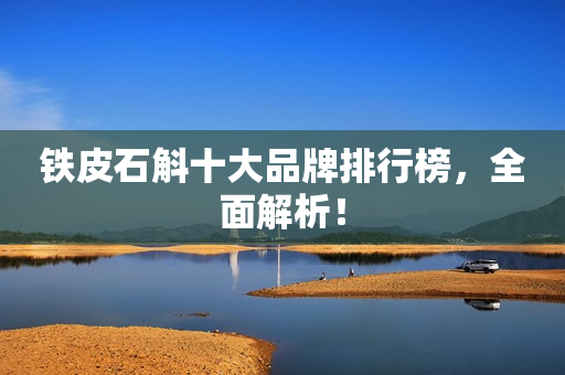 铁皮石斛十大品牌排行榜，全面解析！