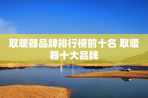 取暖器品牌排行榜前十名 取暖器十大品牌