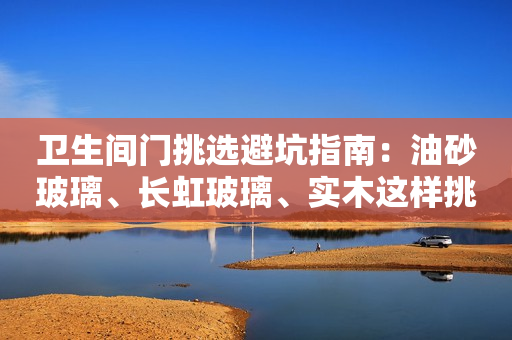 卫生间门挑选避坑指南：油砂玻璃、长虹玻璃、实木这样挑选不出错