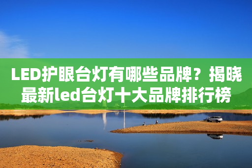 LED护眼台灯有哪些品牌？揭晓最新led台灯十大品牌排行榜