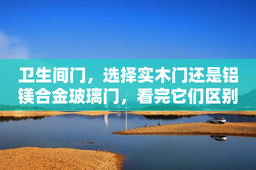 卫生间门，选择实木门还是铝镁合金玻璃门，看完它们区别就明白了