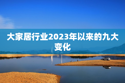 大家居行业2023年以来的九大变化