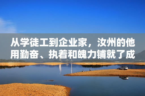 从学徒工到企业家，汝州的他用勤奋、执着和魄力铺就了成功之路