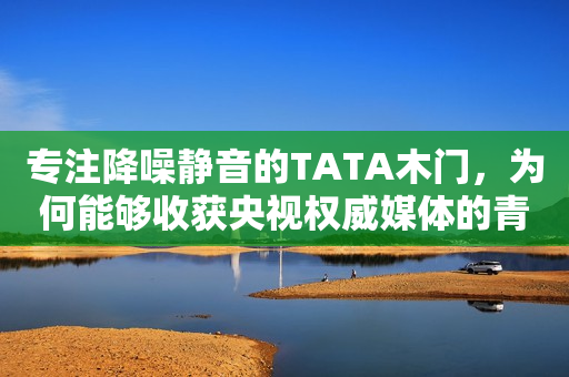 专注降噪静音的TATA木门，为何能够收获央视权威媒体的青睐？