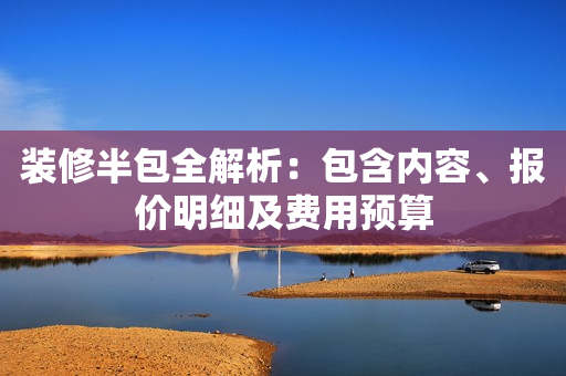 装修半包全解析：包含内容、报价明细及费用预算