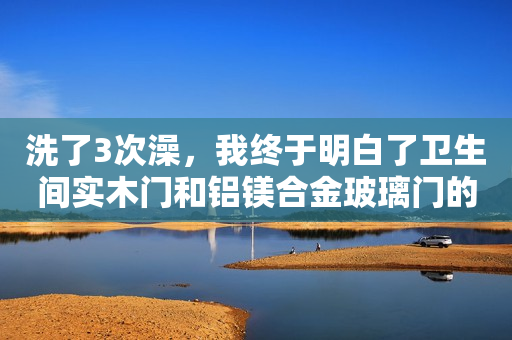 洗了3次澡，我终于明白了卫生间实木门和铝镁合金玻璃门的区别