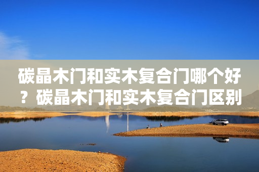 碳晶木门和实木复合门哪个好？碳晶木门和实木复合门区别