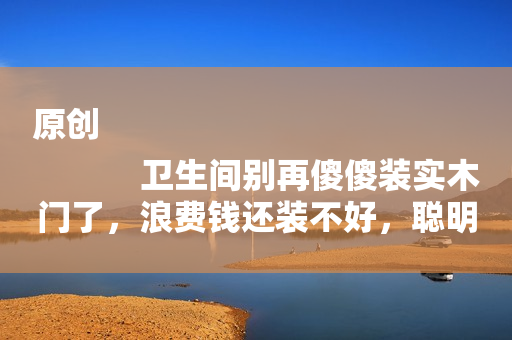 原创
            卫生间别再傻傻装实木门了，浪费钱还装不好，聪明人都装这种