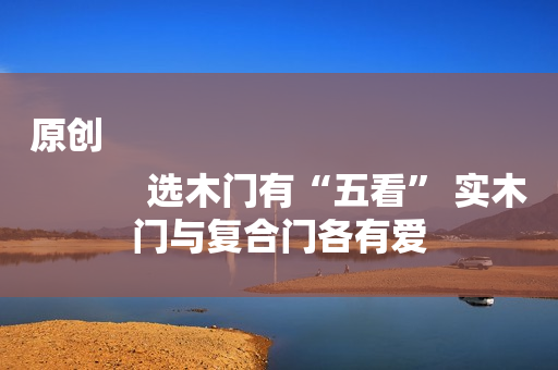 原创
            选木门有“五看” 实木门与复合门各有爱
