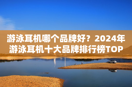 游泳耳机哪个品牌好？2024年游泳耳机十大品牌排行榜TOP4