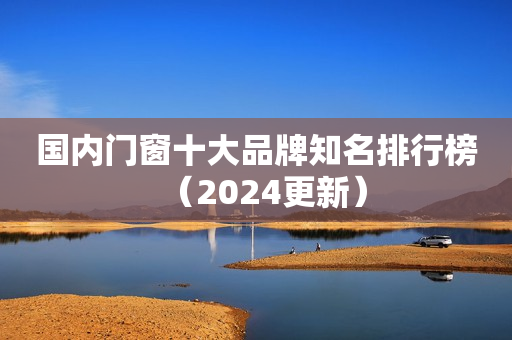 国内门窗十大品牌知名排行榜（2024更新）