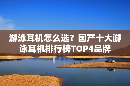 游泳耳机怎么选？国产十大游泳耳机排行榜TOP4品牌