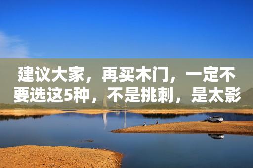建议大家，再买木门，一定不要选这5种，不是挑刺，是太影响舒适