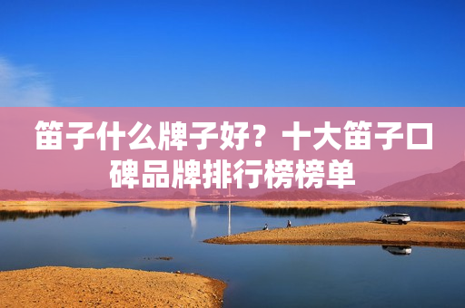 笛子什么牌子好？十大笛子口碑品牌排行榜榜单