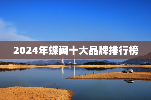 2024年蝶阀十大品牌排行榜