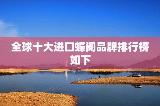 全球十大进口蝶阀品牌排行榜如下