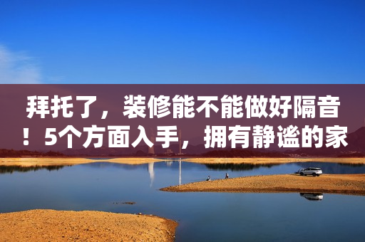 拜托了，装修能不能做好隔音！5个方面入手，拥有静谧的家居环境
