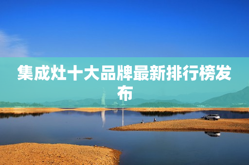 集成灶十大品牌最新排行榜发布