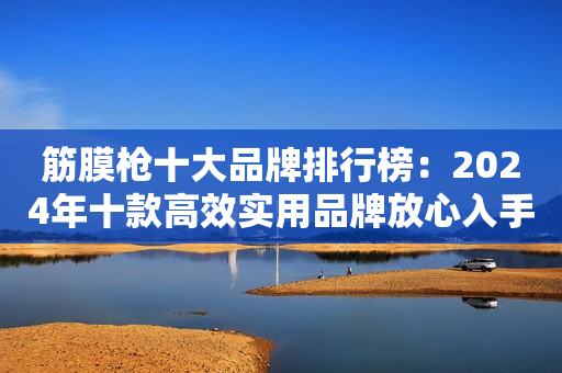 筋膜枪十大品牌排行榜：2024年十款高效实用品牌放心入手
