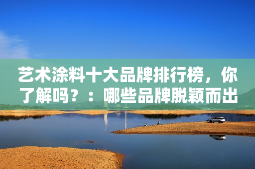 艺术涂料十大品牌排行榜，你了解吗？：哪些品牌脱颖而出？