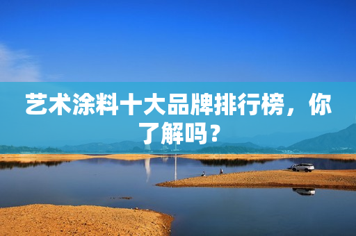 艺术涂料十大品牌排行榜，你了解吗？