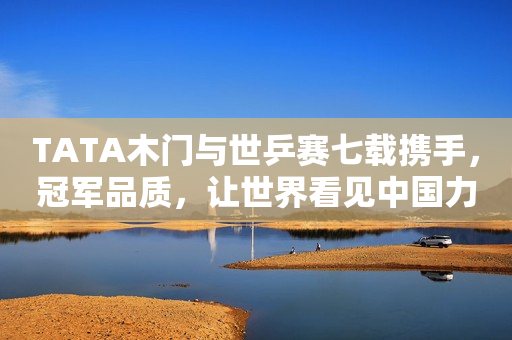 TATA木门与世乒赛七载携手，冠军品质，让世界看见中国力量！