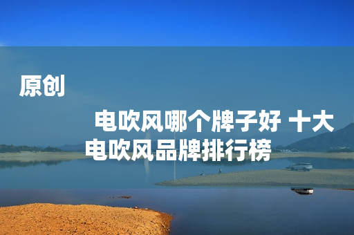 原创
            电吹风哪个牌子好 十大电吹风品牌排行榜