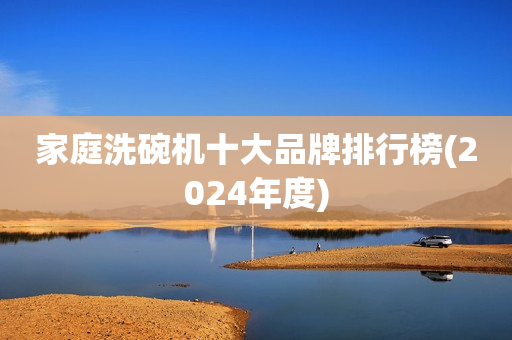 家庭洗碗机十大品牌排行榜(2024年度)