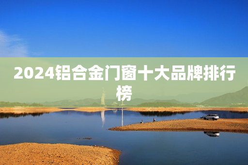 2024铝合金门窗十大品牌排行榜