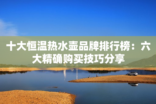 十大恒温热水壶品牌排行榜：六大精确购买技巧分享