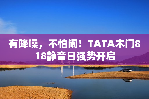 有降噪，不怕闹！TATA木门818静音日强势开启