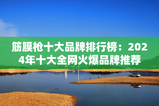 筋膜枪十大品牌排行榜：2024年十大全网火爆品牌推荐