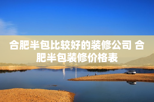 合肥半包比较好的装修公司 合肥半包装修价格表