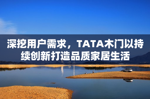 深挖用户需求，TATA木门以持续创新打造品质家居生活