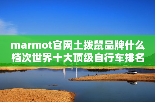marmot官网土拨鼠品牌什么档次世界十大顶级自行车排名第一