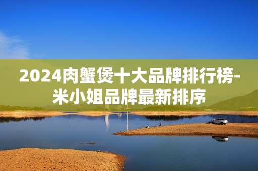 2024肉蟹煲十大品牌排行榜-米小姐品牌最新排序